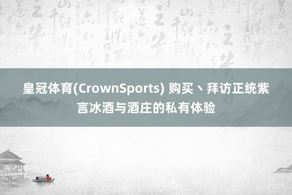 皇冠体育(CrownSports) 购买丶拜访正统紫言冰酒与酒庄的私有体验