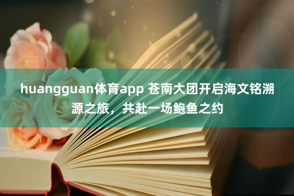 huangguan体育app 苍南大团开启海文铭溯源之旅，共赴一场鲍鱼之约