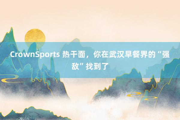 CrownSports 热干面，你在武汉早餐界的“强敌”找到了