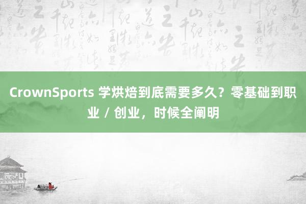 CrownSports 学烘焙到底需要多久？零基础到职业 / 创业，时候全阐明