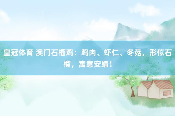 皇冠体育 澳门石榴鸡：鸡肉、虾仁、冬菇，形似石榴，寓意安靖！