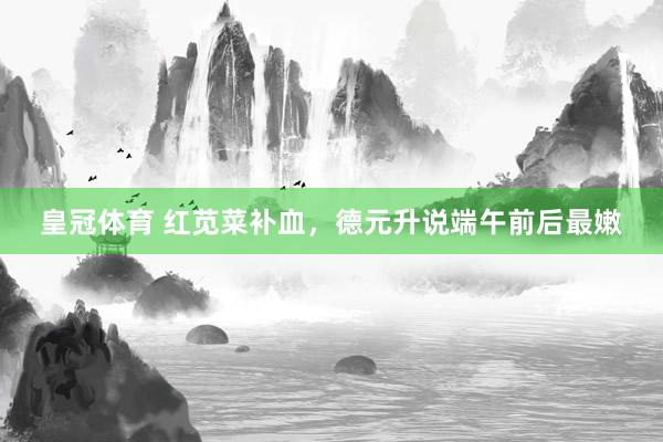 皇冠体育 红苋菜补血，德元升说端午前后最嫩