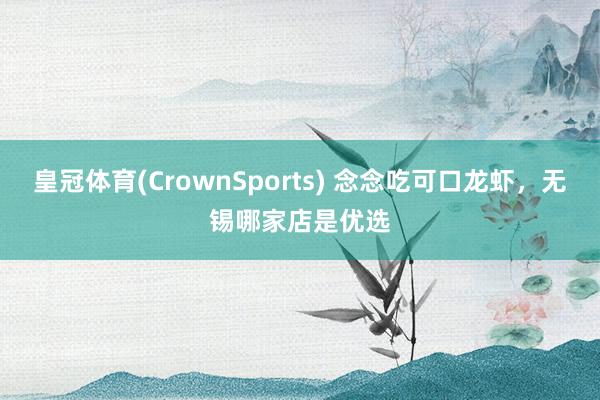 皇冠体育(CrownSports) 念念吃可口龙虾，无锡哪家店是优选