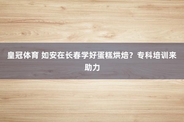皇冠体育 如安在长春学好蛋糕烘焙？专科培训来助力