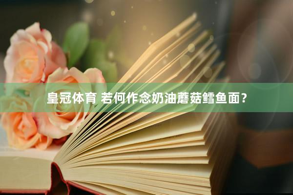 皇冠体育 若何作念奶油蘑菇鳕鱼面？