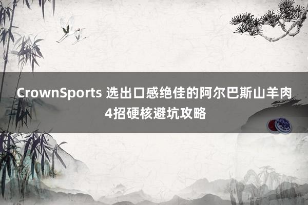 CrownSports 选出口感绝佳的阿尔巴斯山羊肉 4招硬核避坑攻略