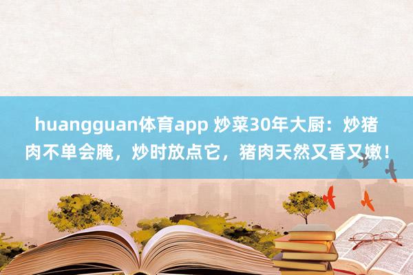 huangguan体育app 炒菜30年大厨：炒猪肉不单会腌，炒时放点它，猪肉天然又香又嫩！