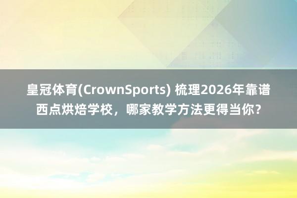 皇冠体育(CrownSports) 梳理2026年靠谱西点烘焙学校，哪家教学方法更得当你？