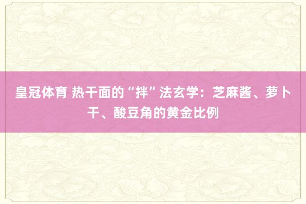 皇冠体育 热干面的“拌”法玄学：芝麻酱、萝卜干、酸豆角的黄金比例