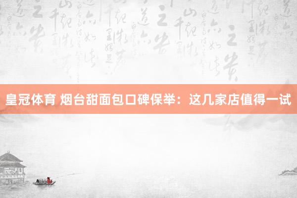 皇冠体育 烟台甜面包口碑保举：这几家店值得一试