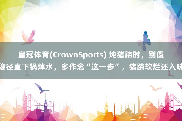 皇冠体育(CrownSports) 炖猪蹄时，别傻傻径直下锅焯水，多作念“这一步”，猪蹄软烂还入味