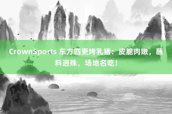 CrownSports 东方四更烤乳猪：皮脆肉嫩，蘸料迥殊，场地名吃！