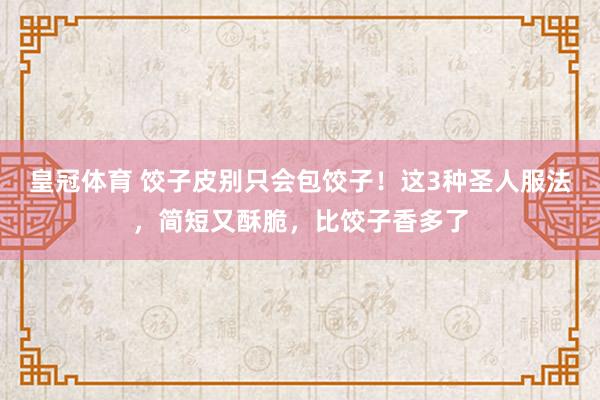 皇冠体育 饺子皮别只会包饺子！这3种圣人服法，简短又酥脆，比饺子香多了