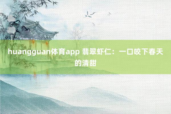 huangguan体育app 翡翠虾仁：一口咬下春天的清甜