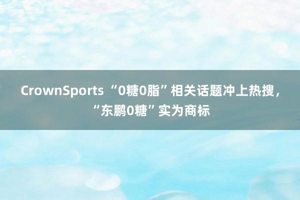 CrownSports “0糖0脂”相关话题冲上热搜，“东鹏0糖”实为商标