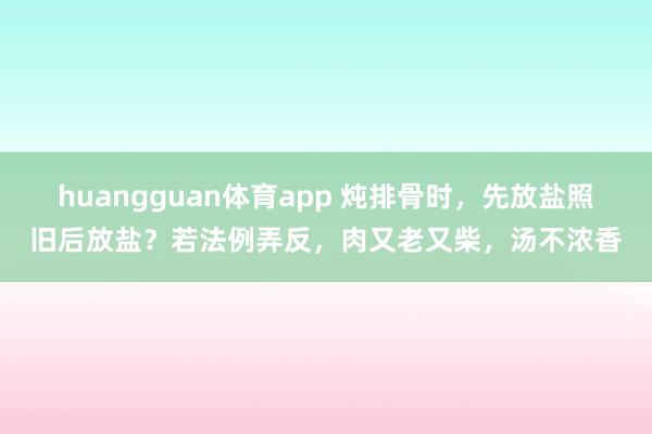 huangguan体育app 炖排骨时，先放盐照旧后放盐？若法例弄反，肉又老又柴，汤不浓香
