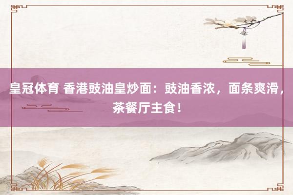 皇冠体育 香港豉油皇炒面：豉油香浓，面条爽滑，茶餐厅主食！