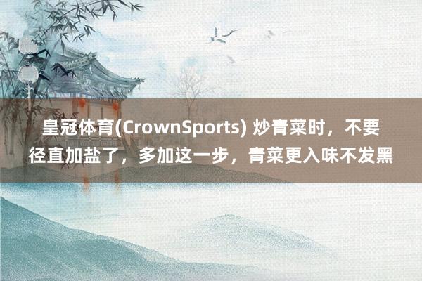 皇冠体育(CrownSports) 炒青菜时，不要径直加盐了，多加这一步，青菜更入味不发黑