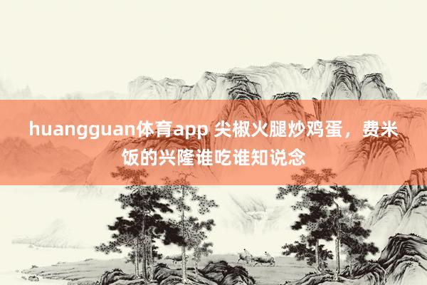 huangguan体育app 尖椒火腿炒鸡蛋，费米饭的兴隆谁吃谁知说念