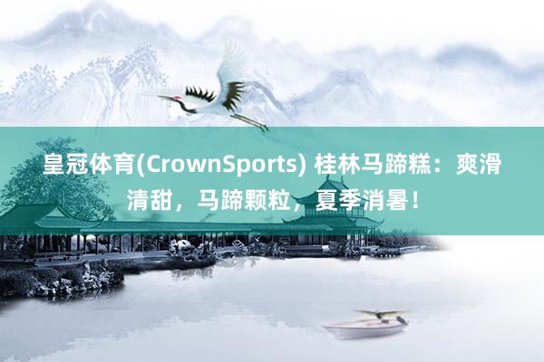 皇冠体育(CrownSports) 桂林马蹄糕：爽滑清甜，马蹄颗粒，夏季消暑！