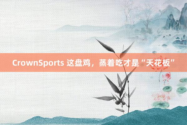 CrownSports 这盘鸡，蒸着吃才是“天花板”