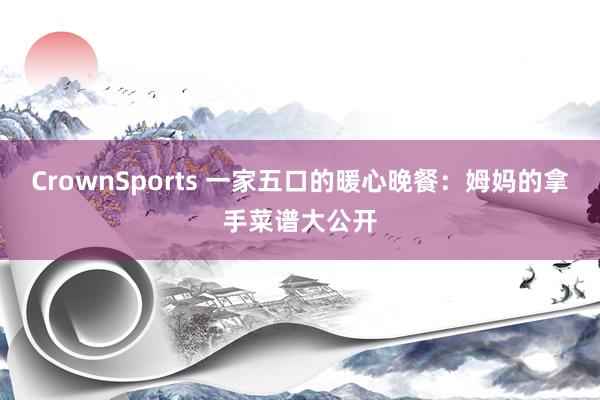 CrownSports 一家五口的暖心晚餐：姆妈的拿手菜谱大公开