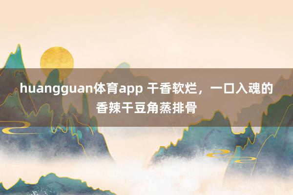 huangguan体育app 干香软烂，一口入魂的香辣干豆角蒸排骨