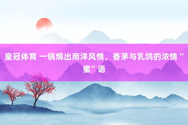 皇冠体育 一锅焗出南洋风情，香茅与乳鸽的浓情“蜜”语