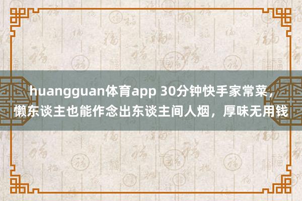 huangguan体育app 30分钟快手家常菜，懒东谈主也能作念出东谈主间人烟，厚味无用钱