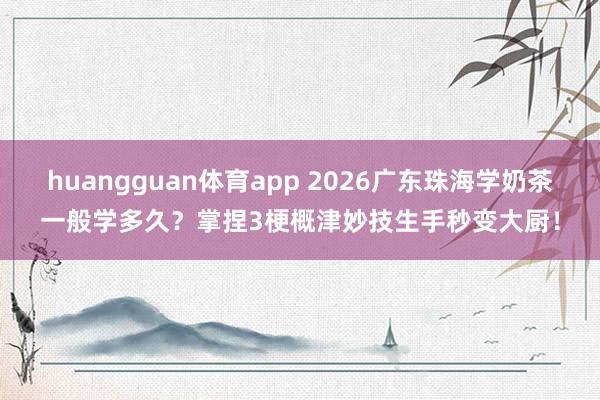 huangguan体育app 2026广东珠海学奶茶一般学多久？掌捏3梗概津妙技生手秒变大厨！
