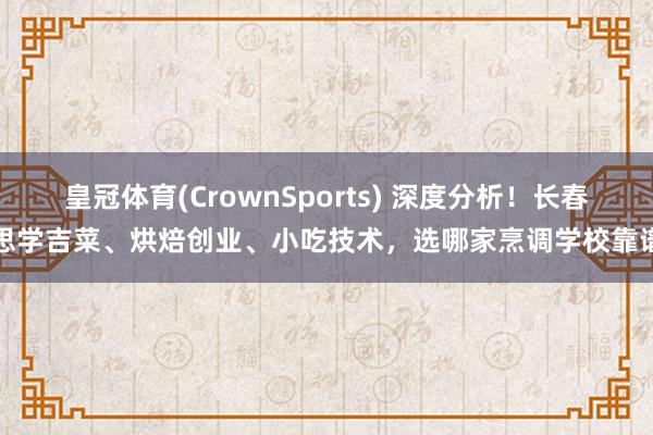 皇冠体育(CrownSports) 深度分析！长春思学吉菜、烘焙创业、小吃技术，选哪家烹调学校靠谱