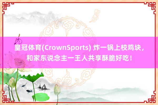 皇冠体育(CrownSports) 炸一锅上校鸡块，和家东说念主一王人共享酥脆好吃！