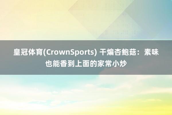 皇冠体育(CrownSports) 干煸杏鲍菇：素味也能香到上面的家常小炒