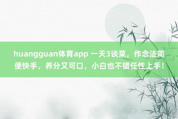 huangguan体育app 一天3谈菜，作念法简便快手，<a href=