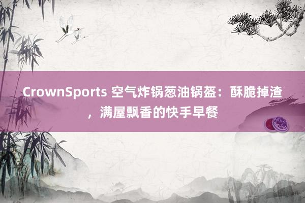 CrownSports 空气炸锅葱油锅盔：酥脆掉渣，满屋飘香的快手早餐