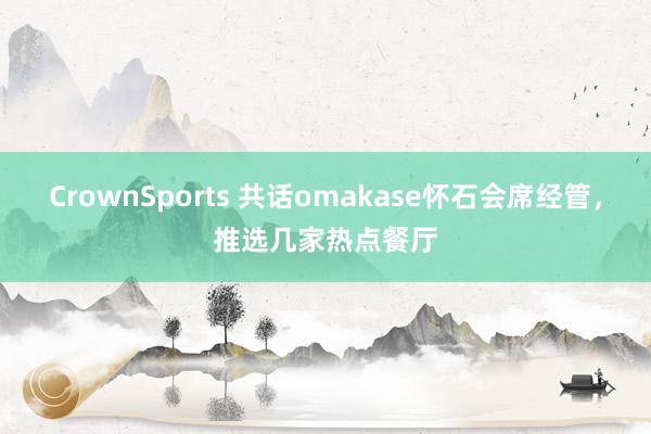 CrownSports 共话omakase怀石会席经管，推选几家热点餐厅
