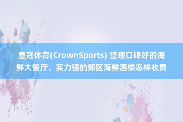 皇冠体育(CrownSports) 整理口碑好的海鲜大餐厅，实力强的郊区海鲜酒楼怎样收费