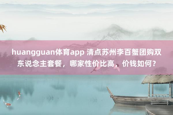 huangguan体育app 清点苏州李百蟹团购双东说念主套餐，哪家性价比高，价钱如何？