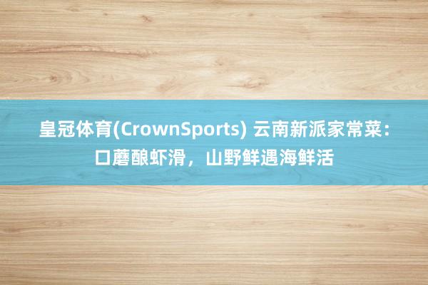 皇冠体育(CrownSports) 云南新派家常菜：口蘑酿虾滑，山野鲜遇海鲜活