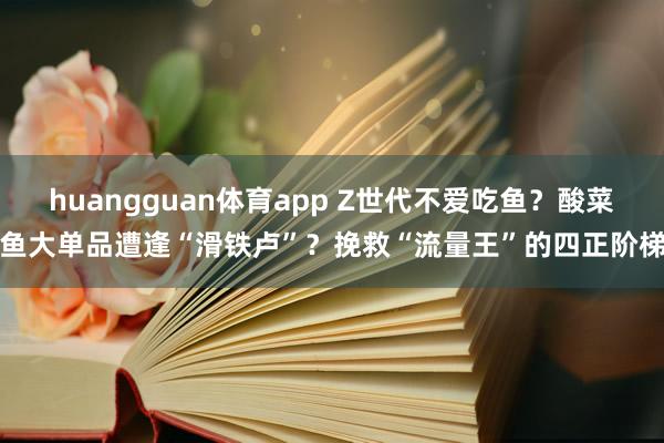 huangguan体育app Z世代不爱吃鱼？酸菜鱼大单品遭逢“滑铁卢”？挽救“流量王”的四正阶梯