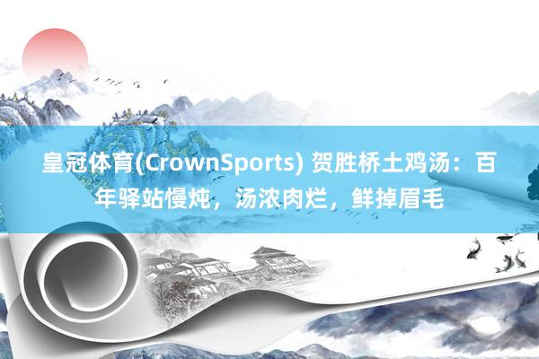 皇冠体育(CrownSports) 贺胜桥土鸡汤：百年驿站慢炖，汤浓肉烂，鲜掉眉毛