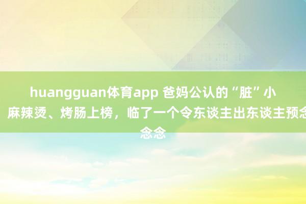 huangguan体育app 爸妈公认的“脏”小吃，麻辣烫、烤肠上榜，临了一个令东谈主出东谈主预念念