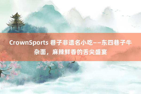 CrownSports 巷子非遗名小吃——东四巷子牛杂面，麻辣鲜香的舌尖盛宴