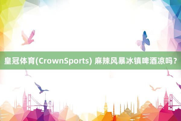 皇冠体育(CrownSports) 麻辣风暴冰镇啤酒凉吗？