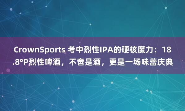 CrownSports 考中烈性IPA的硬核魔力：18.8°P烈性啤酒，不啻是酒，更是一场味蕾庆典