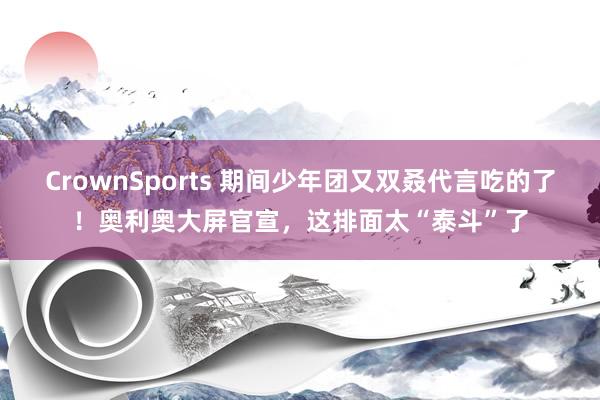 CrownSports 期间少年团又双叒代言吃的了！奥利奥大屏官宣，这排面太“泰斗”了