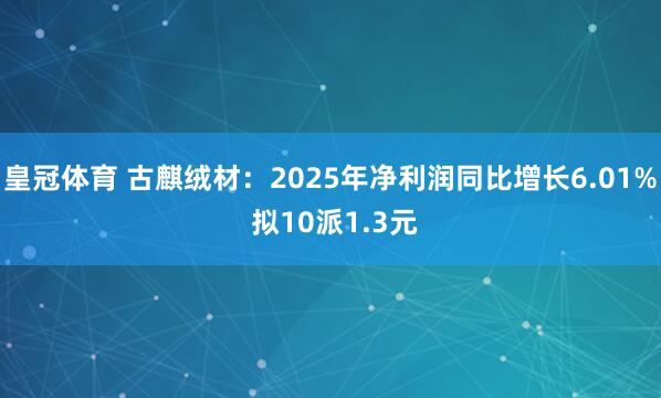 皇冠体育 古麒绒材：2025年净利润同比增长6.01% 拟10派1.3元