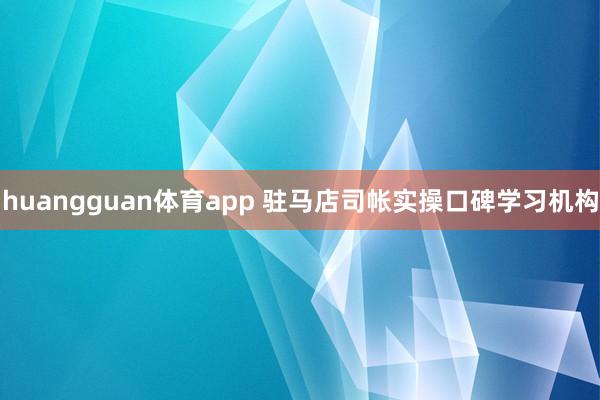 huangguan体育app 驻马店司帐实操口碑学习机构