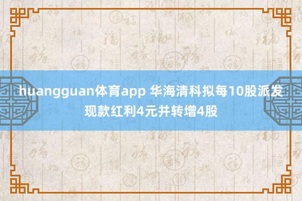 huangguan体育app 华海清科拟每10股派发现款红利4元并转增4股