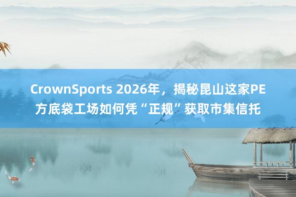 CrownSports 2026年，揭秘昆山这家PE方底袋工场如何凭“正规”获取市集信托